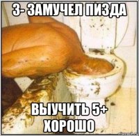 3- замучел пизда выучить 5+ хорошо