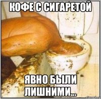 кофе с сигаретой явно были лишними...