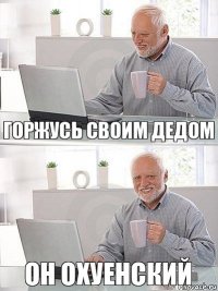 горжусь своим дедом он охуенский