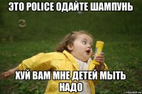 это police одайте шампунь хуй вам мне детей мыть надо