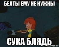 белты ему не нужны сука блядь