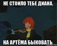 не стоило тебе диана. на артёма быковать.