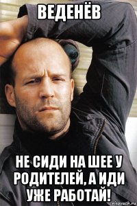 веденёв не сиди на шее у родителей, а иди уже работай!