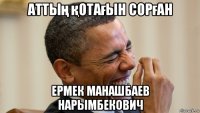 аттың қотағын сорған ермек манашбаев нарымбекович