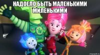 надоело быть маленькими миленькими 