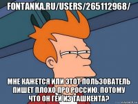 fontanka.ru/users/265112968/ мне кажется или этот пользователь пишет плохо про россию, потому что он гей из ташкента?