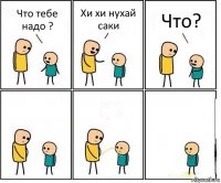 Что тебе надо ? Хи хи нухай саки Что?