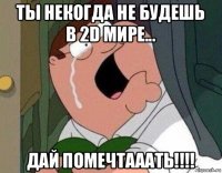 ты некогда не будешь в 2d мире... дай помечтааать!!!!