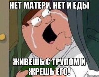 нет матери, нет и еды живешь с трупом и жрешь его!