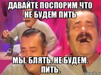 давайте поспорим что не будем пить мы. блять. не будем. пить.