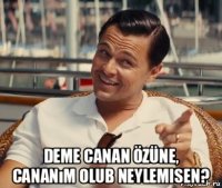  deme canan özüne, cananım olub neylemisen?