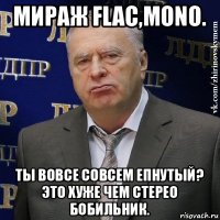 мираж flac,mono. ты вовсе совсем епнутый? это хуже чем стерео бобильник.