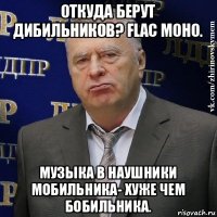 откуда берут дибильников? flac моно. музыка в наушники мобильника- хуже чем бобильника.