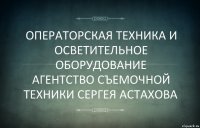 ОПЕРАТОРСКАЯ ТЕХНИКА И ОСВЕТИТЕЛЬНОЕ ОБОРУДОВАНИЕ
АГЕНТСТВО СЪЕМОЧНОЙ ТЕХНИКИ СЕРГЕЯ АСТАХОВА