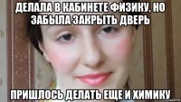 делала в кабинете физику, но забыла закрыть дверь пришлось делать еще и химику