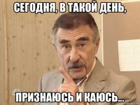 сегодня, в такой день, признаюсь и каюсь...