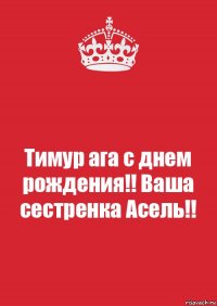 Тимур ага с днем рождения!! Ваша сестренка Асель!!