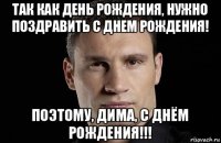 так как день рождения, нужно поздравить с днем рождения! поэтому, дима, с днём рождения!!!