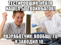 тестировщик: ура! я нашел 50 твоих багов! разработчик: вообще-то я заводил 10...