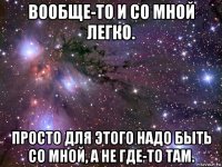 вообще-то и со мной легко. просто для этого надо быть со мной, а не где-то там.