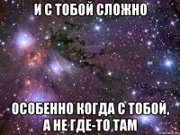 и с тобой сложно особенно когда с тобой, а не где-то там