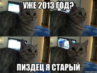 уже 2013 год? пиздец я старый