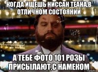 когда ищешь ниссан теана,в отличном состоянии а тебе фото 101 розы присылают,с намеком