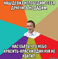 наш девиз непобедим-себя дрючить не дадим. нас ебать,что небо красить-краски один хуй не хватит.