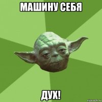 машину себя дух!