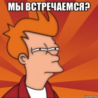 мы встречаемся? 