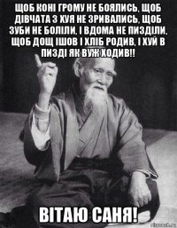 щоб коні грому не боялись, щоб дівчата з хуя не зривались, щоб зуби не боліли, і вдома не пизділи, щоб дощ ішов і хліб родив, і хуй в пизді як вуж ходив!! вітаю саня!