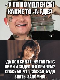 - у тя комплексы какие то -а где? -да вон сидят -ну так ты с ними и сидел, а я при чем? спасибо, что сказал, буду знать, запомню