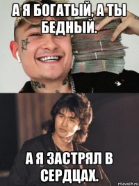 а я богатый, а ты бедный. а я застрял в сердцах.