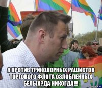  я против триколорных рашистов торгового флота озлобленных белых?да никогда!!!