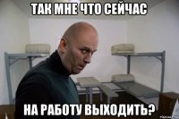 так мне что сейчас на работу выходить?