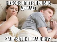 небось опять про баб думает закрыл ли я машину?