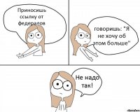 Приносишь ссылку от федералов говоришь: "Я не хочу об этом больше" Не надо так!