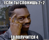 если ты сложишь 2+2 то получится 4