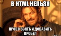 в html нельзя просо взять и добавить пробел