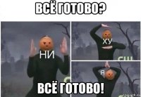 всё готово? всё готово!