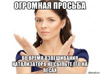 огромная просьба во время взвешивания катализатора не сыпьте его на весах