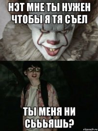 нэт мне ты нужен чтобы я тя съел ты меня ни сьььяшь?