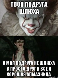 твоя подруга шлюха а моя подруга не шлюха а просто друг и все и хорошая алмазница