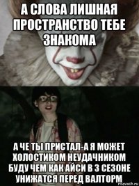 а слова лишная пространство тебе знакома а че ты пристал-а я может холостиком неудачником буду чем как айси в 3 сезоне унижатся перед валторм