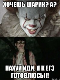 хочешь шарик? а? нахуй иди, я к егэ готовлюсь!!!