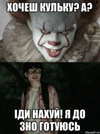 хочеш кульку? а? іди нахуй! я до зно готуюсь