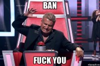 ban fuck you