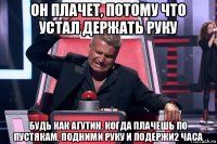 он плачет, потому что устал держать руку будь как агутин, когда плачешь по пустякам, подними руку и подержи2 часа