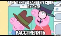 так блин! у дианы и у сони нашли сиги. расстрелять