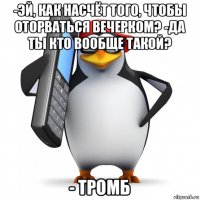 -эй, как насчёт того, чтобы оторваться вечерком? -да ты кто вообще такой? - тромб